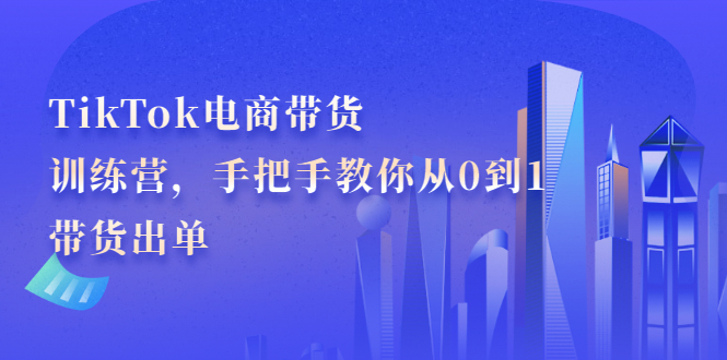 TikTok电商带货训练营，手把手教你从0到1带货出单-千寻创业网