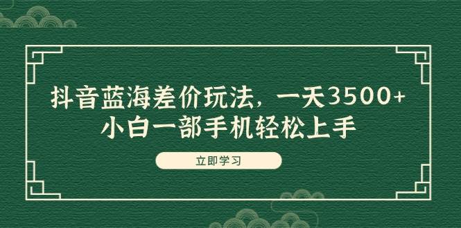 （11903期）抖音蓝海差价玩法，一天3500+，小白一部手机轻松上手-千寻创业网