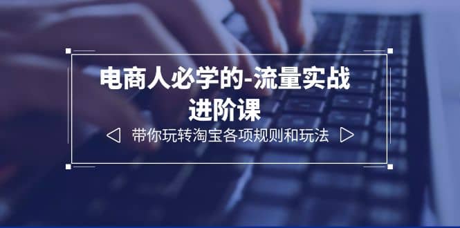 电商人必学的-流量实战进阶课：带你玩转淘宝各项规则和玩法（12节课）-千寻创业网