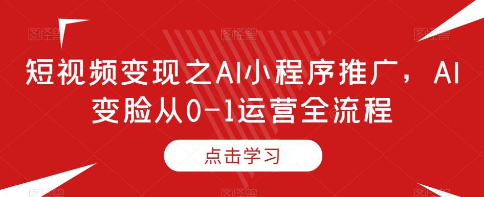 短视频变现之AI小程序推广，AI变脸从0-1运营全流程-千寻创业网