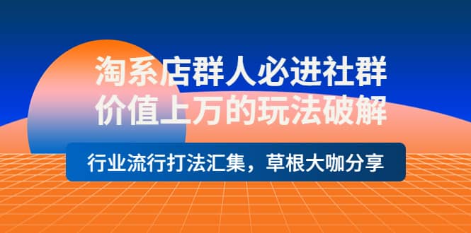 淘系店群人必进社群，价值上万的玩法破解，行业流行打法汇集，草根大咖分享-千寻创业网