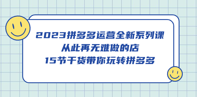 2023拼多多运营全新系列课，从此再无难做的店，15节干货带你玩转拼多多-千寻创业网