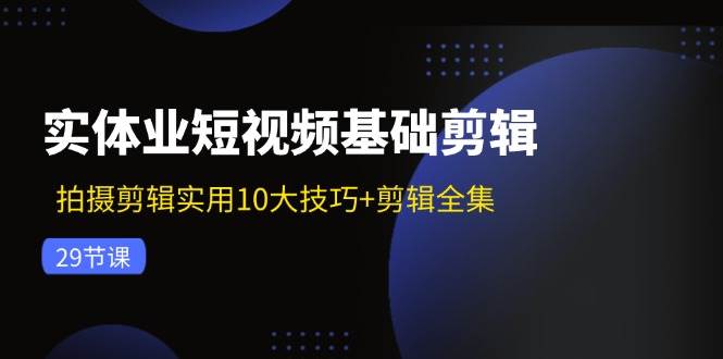 （11914期）实体业短视频基础剪辑：拍摄剪辑实用10大技巧+剪辑全集（29节）-千寻创业网
