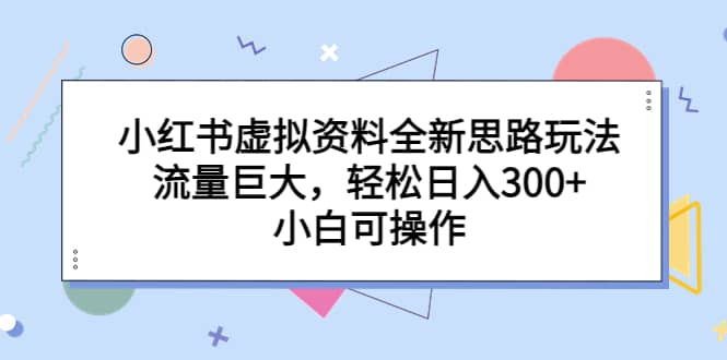 小红书虚拟资料全新思路玩法，流量巨大，轻松日入300+，小白可操作-千寻创业网