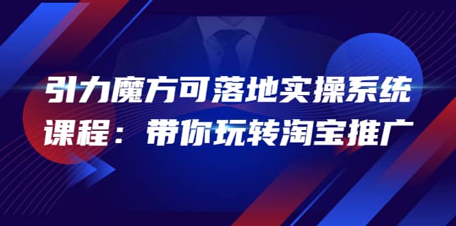 2022引力魔方可落地实操系统课程：带你玩转淘宝推广（12节课）-千寻创业网