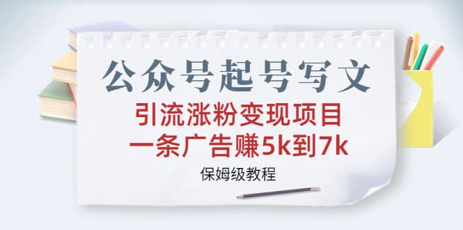 公众号起号写文、引流涨粉变现项目，一条广告赚5k到7k，保姆级教程-千寻创业网
