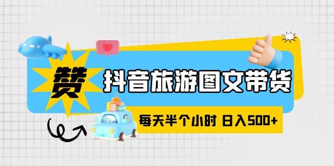 抖音旅游图文带货，零门槛，操作简单，每天半个小时，日入500+-千寻创业网