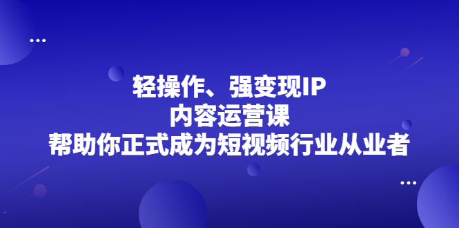 轻操作、强变现IP内容运营课，帮助你正式成为短视频行业从业者-千寻创业网
