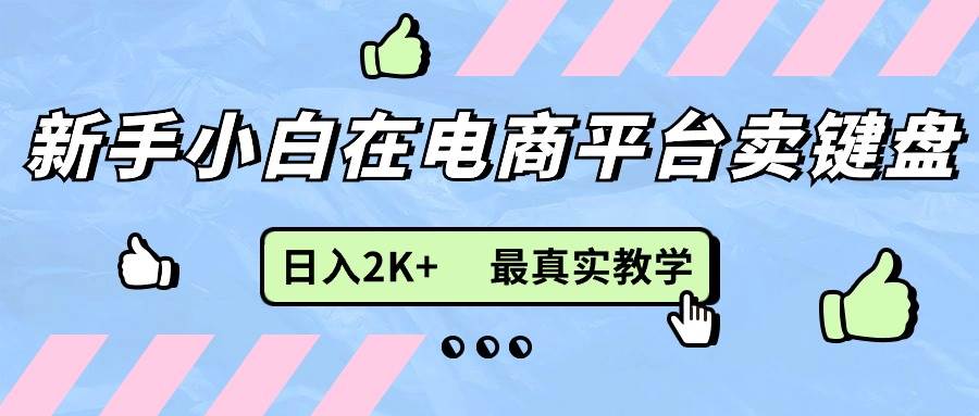 （11610期）新手小白在电商平台卖键盘，日入2K+最真实教学-千寻创业网