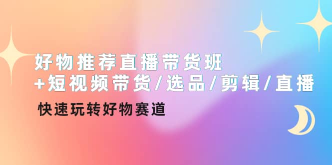 好物推荐直播带货班+短视频带货/选品/剪辑/直播，快速玩转好物赛道-千寻创业网