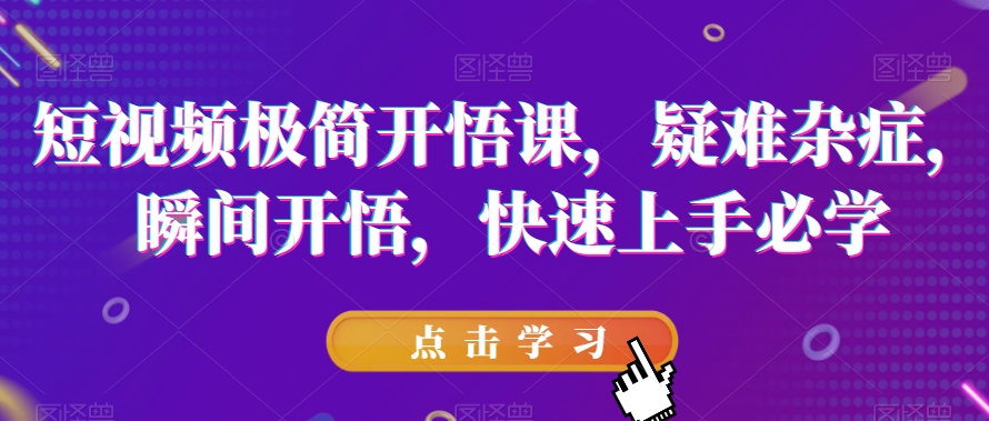 短视频极简开悟课，​疑难杂症，瞬间开悟，快速上手必学-千寻创业网