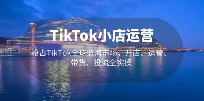 TikTok小店运营 抢占TikTok全球蓝海市场，开店、运营、带货、投流全实操-千寻创业网