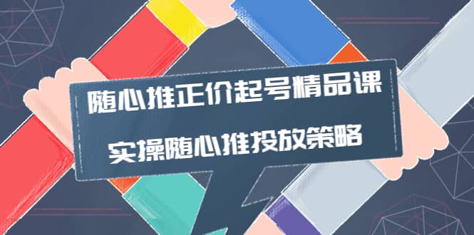 随心推正价起号精品课，实操随心推投放策略（5节课-价值298）-千寻创业网