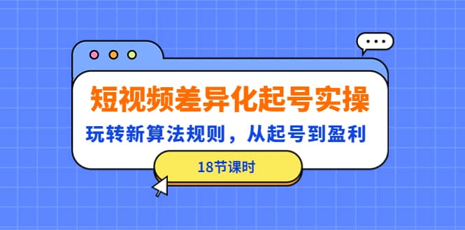 短视频差异化起号实操，玩转新算法规则，从起号到盈利（18节课时）-千寻创业网