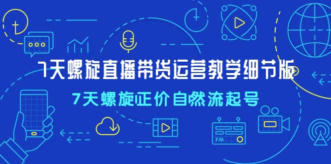 7天螺直旋播带货运营教细学节版，7天螺旋正自价然流起号-千寻创业网