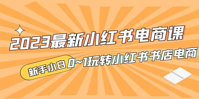 2023最新小红书·电商课，新手小白从0~1玩转小红书书店电商-千寻创业网