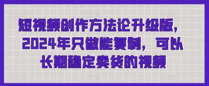 短视频创作方法论升级版，2024年只做能复制，可以长期稳定卖货的视频-千寻创业网