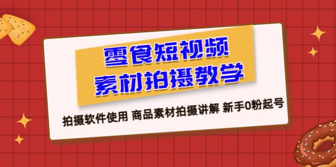 零食 短视频素材拍摄教学，拍摄软件使用 商品素材拍摄讲解 新手0粉起号-千寻创业网