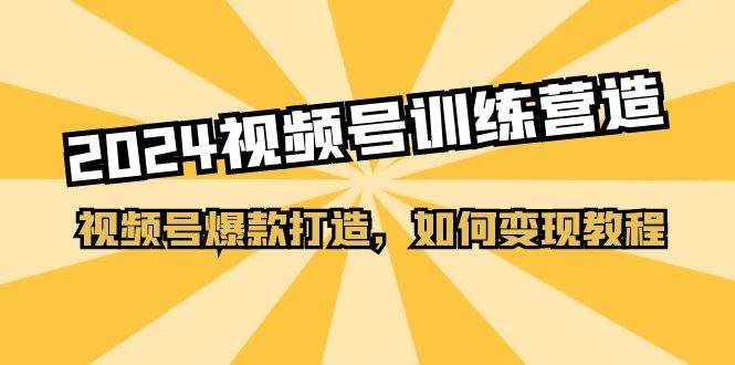 （11135期）2024视频号训练营，视频号爆款打造，如何变现教程（20节课）-千寻创业网