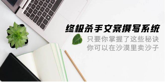 （9928期）终极 杀手文案-撰写系统 只要你掌握了这些秘诀 你可以在沙漠里卖沙子-42节-千寻创业网