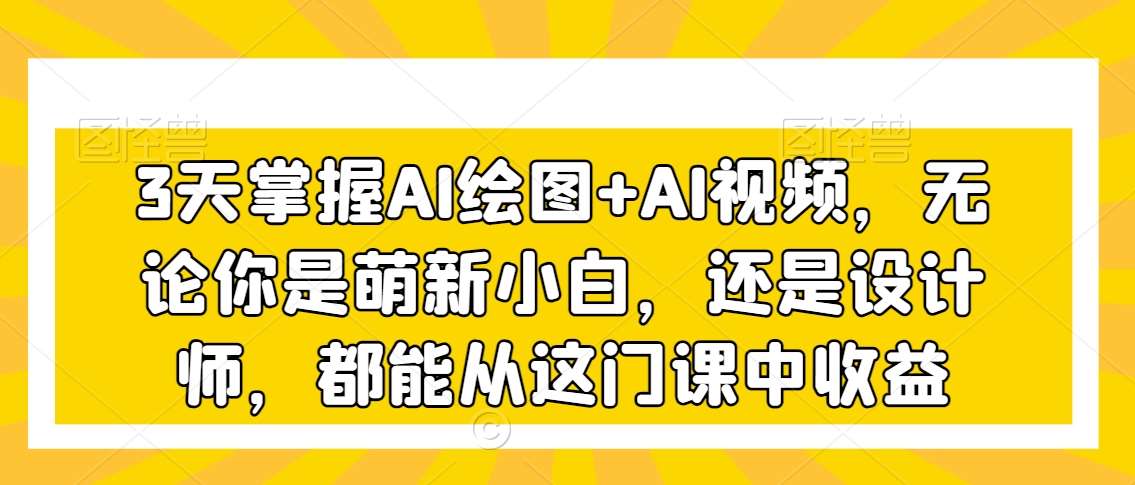 3天掌握AI绘图+AI视频，无论你是萌新小白，还是设计师，都能从这门课中收益-千寻创业网
