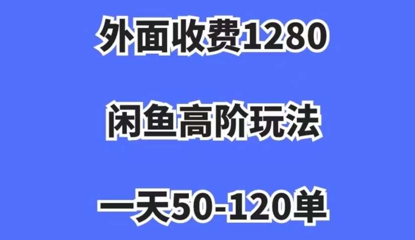 外面收费1280，闲鱼高阶玩法，一天50-120单，市场需求大，日入1000+【揭秘】-千寻创业网