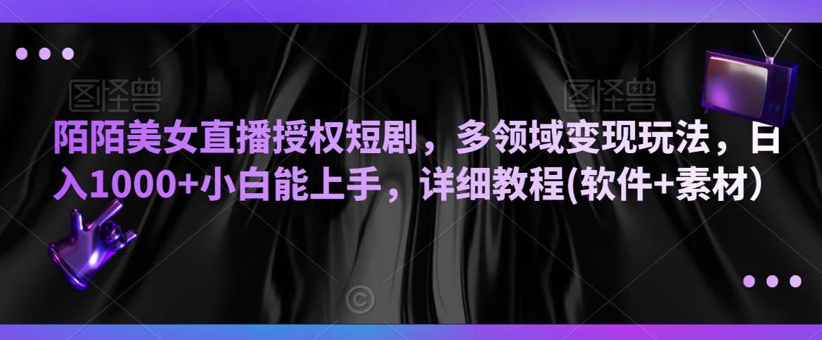 陌陌美女直播授权短剧，多领域变现玩法，日入1000+小白能上手，详细教程(软件+素材）【揭秘】-千寻创业网