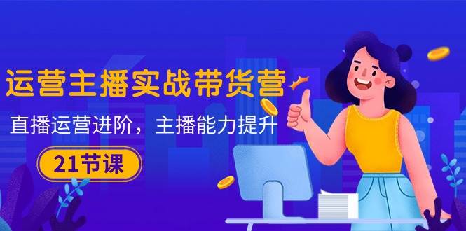 （10511期）运营主播·实战带货营：直播运营 进阶，主播 能力提升（21节课）-千寻创业网