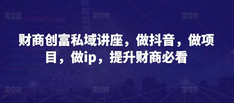 财商创富私域讲座，做抖音，做项目，做ip，提升财商必看-千寻创业网