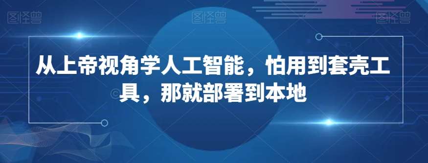 从上帝视角学人工智能，怕用到套壳工具，那就部署到本地-千寻创业网