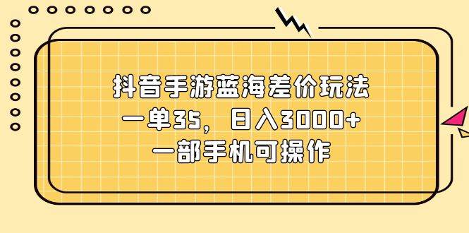 （11467期）抖音手游蓝海差价玩法，一单35，日入3000+，一部手机可操作-千寻创业网