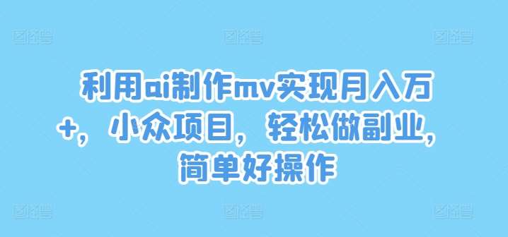 利用ai制作mv实现月入万+，小众项目，轻松做副业，简单好操作【揭秘】-千寻创业网