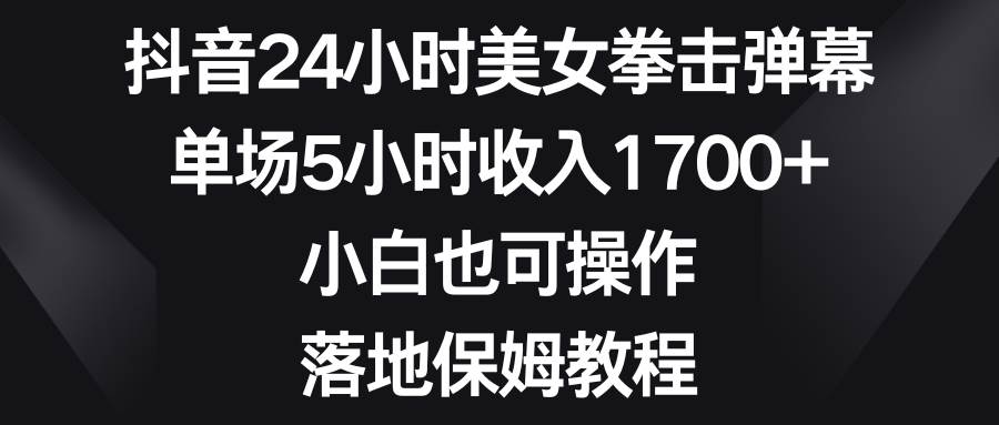 （8715期）抖音24小时美女拳击弹幕，单场5小时收入1700+，小白也可操作，落地保姆教程-千寻创业网