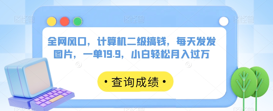 全网风口，计算机二级搞钱，每天发发图片，一单19.9，小白轻松月入过万【揭秘】-千寻创业网