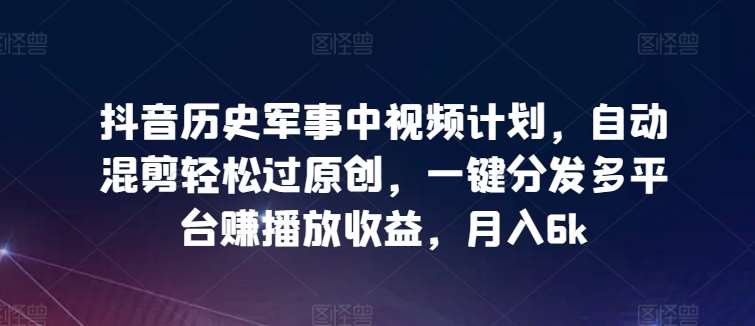 抖音历史军事中视频计划，自动混剪轻松过原创，一键分发多平台赚播放收益，月入6k【揭秘】-千寻创业网