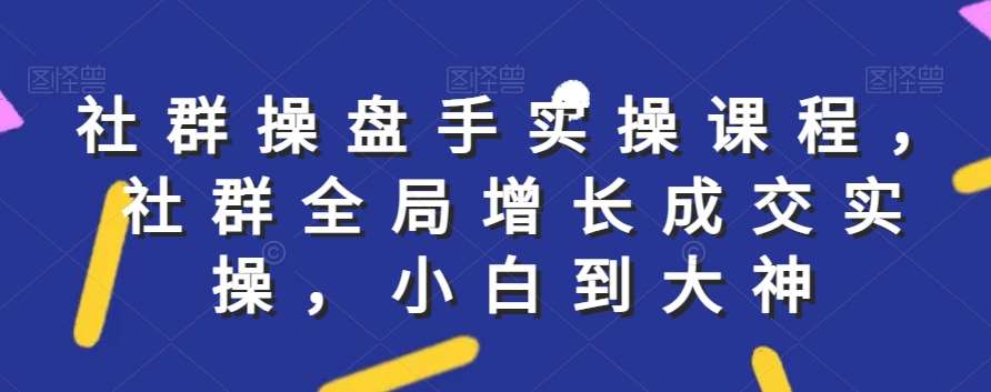 社群实操课程，社群全局增长成交实操，小白到大神-千寻创业网