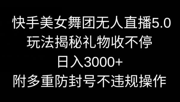 快手美女舞团无人直播5.0玩法，礼物收不停，日入3000+，内附多重防封号不违规操作【揭秘】-千寻创业网