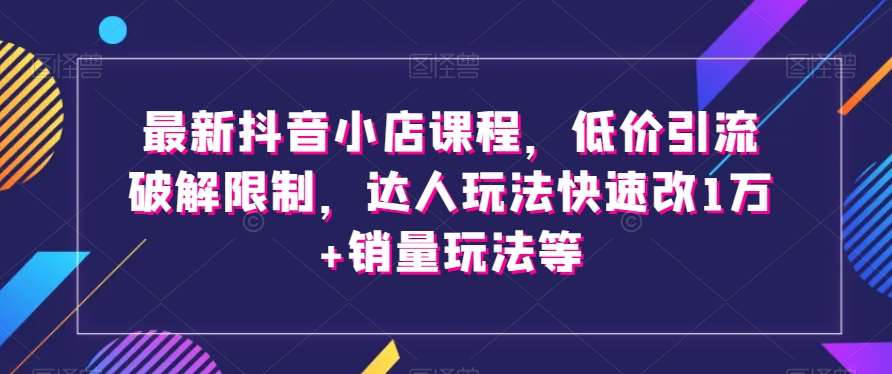 最新抖音小店课程，低价引流破解限制，达人玩法快速改1万+销量玩法等-千寻创业网