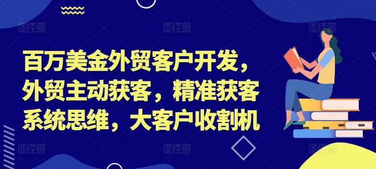 百万美金外贸客户开发，外贸主动获客，精准获客系统思维，大客户收割机-千寻创业网