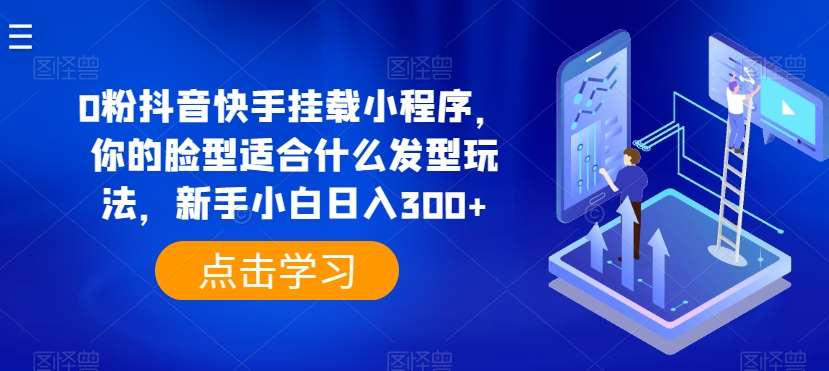 0粉抖音快手挂载小程序，你的脸型适合什么发型玩法，新手小白日入300+【揭秘】-千寻创业网