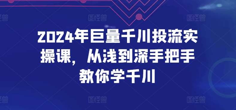 2024年巨量千川投流实操课，从浅到深手把手教你学千川-千寻创业网