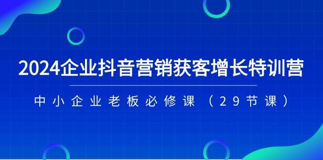 （11349期）2024企业抖音-营销获客增长特训营，中小企业老板必修课（29节课）-千寻创业网