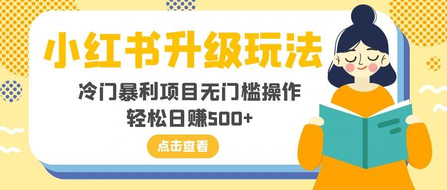 （8014期）小红书升级玩法，冷门暴利项目无门槛操作，轻松日赚500+-千寻创业网