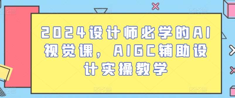 2024设计师必学的AI视觉课，AIGC辅助设计实操教学-千寻创业网