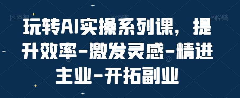 玩转AI实操系列课，提升效率-激发灵感-精进主业-开拓副业-千寻创业网