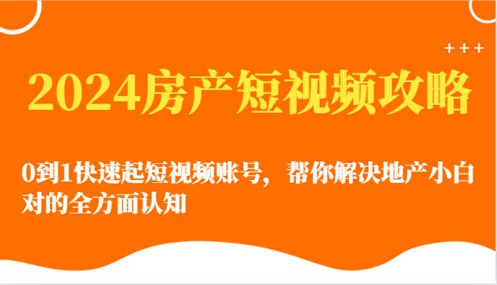 2024房产短视频攻略-0到1快速起短视频账号，帮你解决地产小白对的全方面认知-千寻创业网