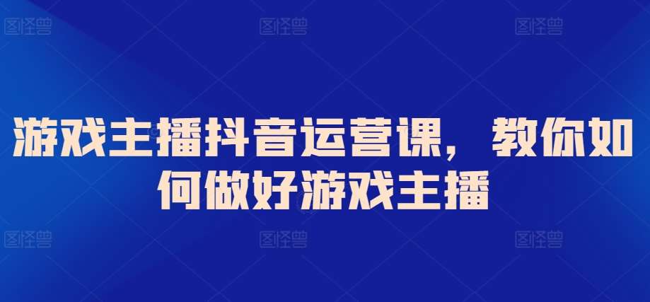 游戏主播抖音运营课，教你如何做好游戏主播-千寻创业网