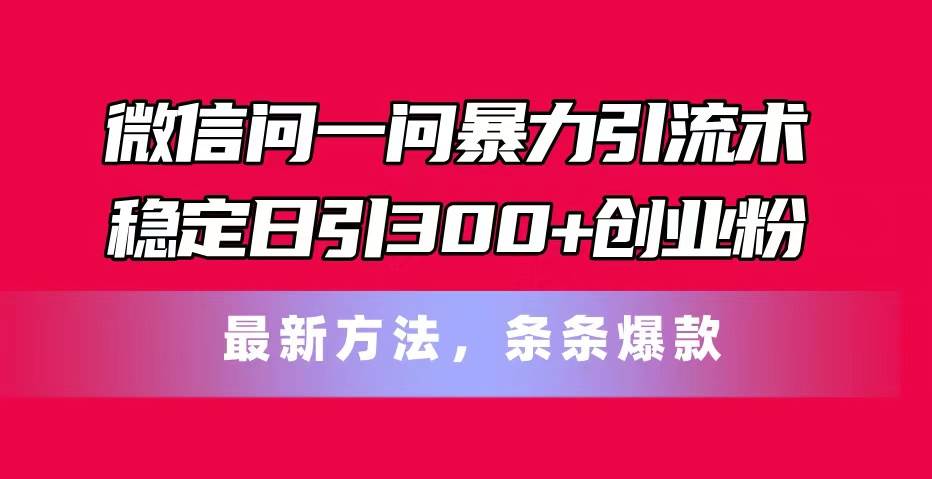 （11486期）微信问一问暴力引流术，稳定日引300+创业粉，最新方法，条条爆款-千寻创业网