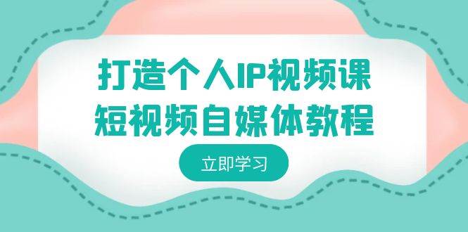 （8927期）打造个人IP视频课-短视频自媒体教程，个人IP如何定位，如何变现-千寻创业网