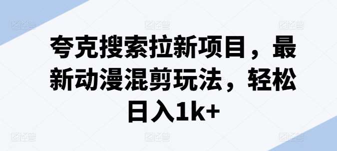夸克搜索拉新项目，最新动漫混剪玩法，轻松日入1k+-千寻创业网